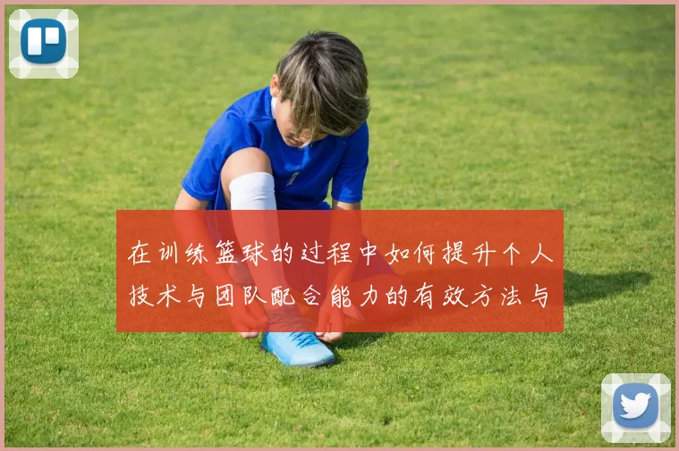 在训练篮球的过程中如何提升个人技术与团队配合能力的有效方法与技巧分享