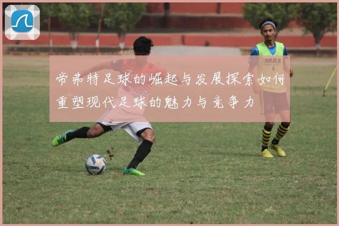 帝弗特足球的崛起与发展探索如何重塑现代足球的魅力与竞争力