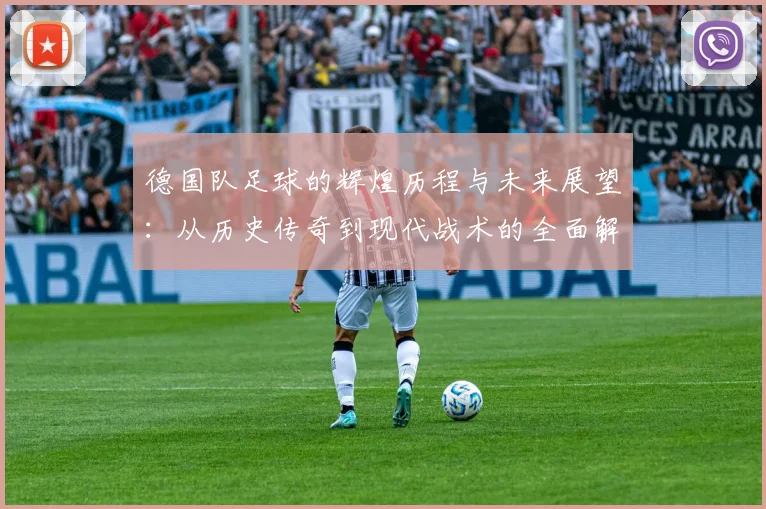 德国队足球的辉煌历程与未来展望：从历史传奇到现代战术的全面解析