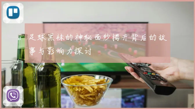 足球黑袜的神秘面纱揭开背后的故事与影响力探讨