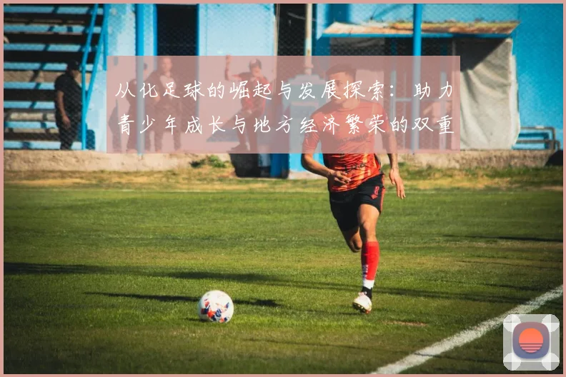 从化足球的崛起与发展探索：助力青少年成长与地方经济繁荣的双重路径