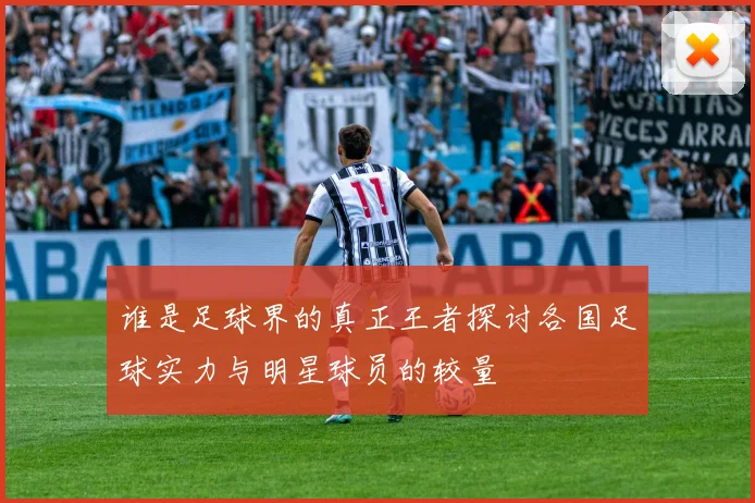 谁是足球界的真正王者探讨各国足球实力与明星球员的较量