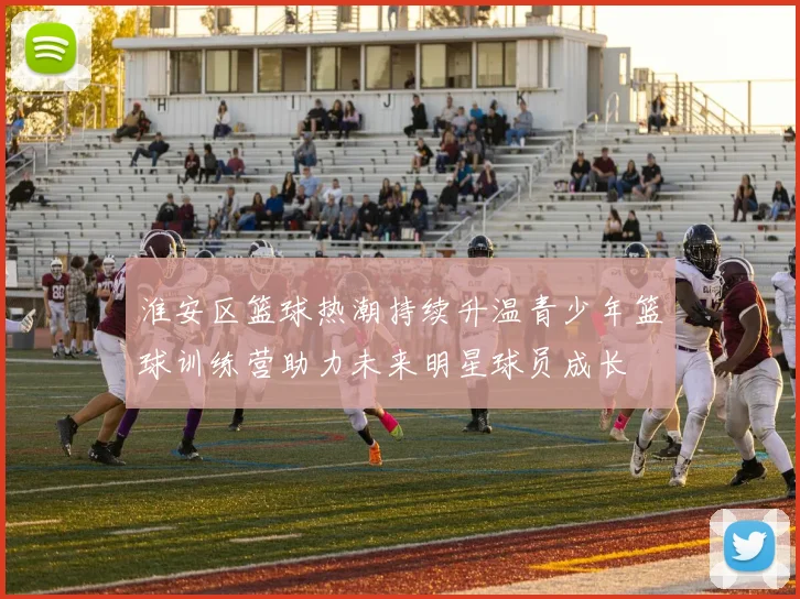 淮安区篮球热潮持续升温青少年篮球训练营助力未来明星球员成长