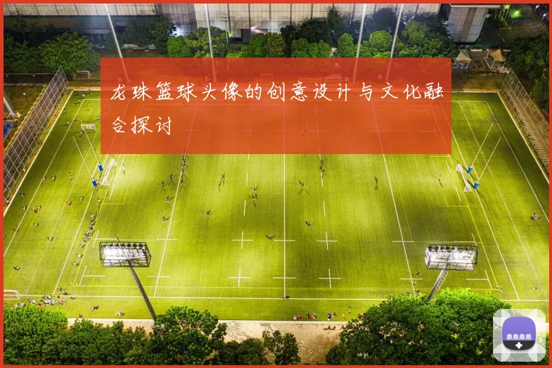 龙珠篮球头像的创意设计与文化融合探讨