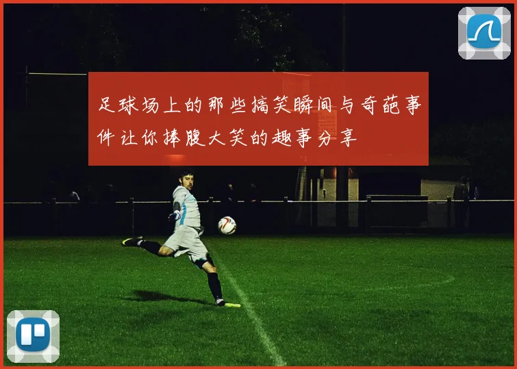 足球场上的那些搞笑瞬间与奇葩事件让你捧腹大笑的趣事分享