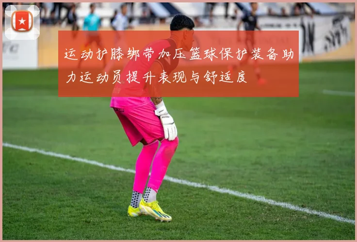运动护膝绑带加压篮球保护装备助力运动员提升表现与舒适度