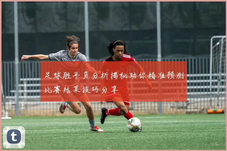 足球胜平负分析揭秘助你精准预测比赛结果技巧分享