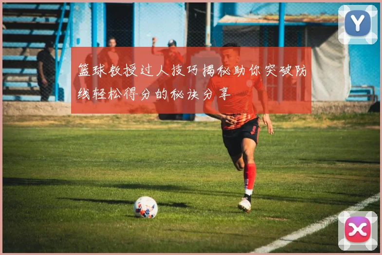 篮球教授过人技巧揭秘助你突破防线轻松得分的秘诀分享