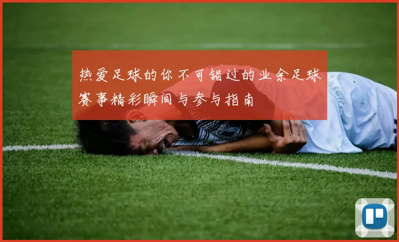 热爱足球的你不可错过的业余足球赛事精彩瞬间与参与指南