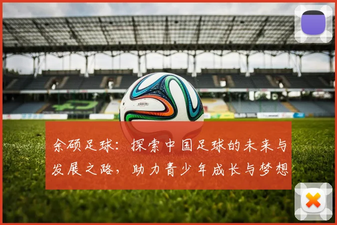 余硕足球：探索中国足球的未来与发展之路，助力青少年成长与梦想实现