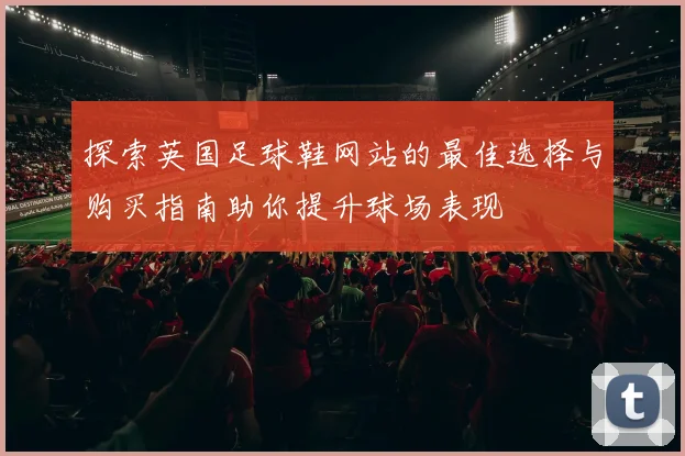 探索英国足球鞋网站的最佳选择与购买指南助你提升球场表现
