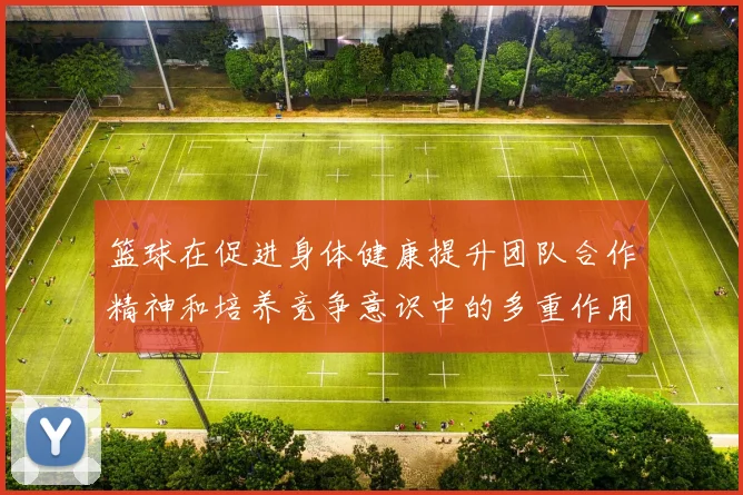 篮球在促进身体健康提升团队合作精神和培养竞争意识中的多重作用探讨