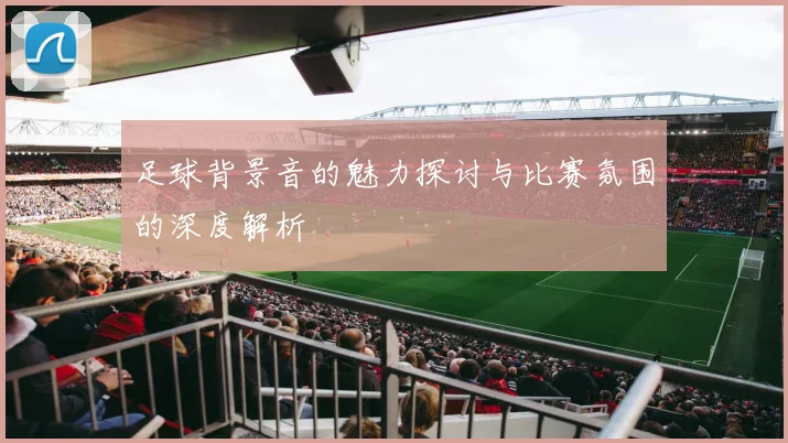 足球背景音的魅力探讨与比赛氛围的深度解析