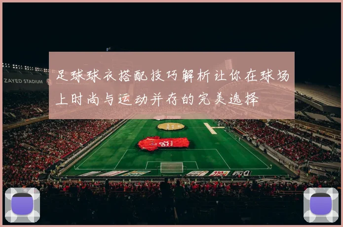 足球球衣搭配技巧解析让你在球场上时尚与运动并存的完美选择