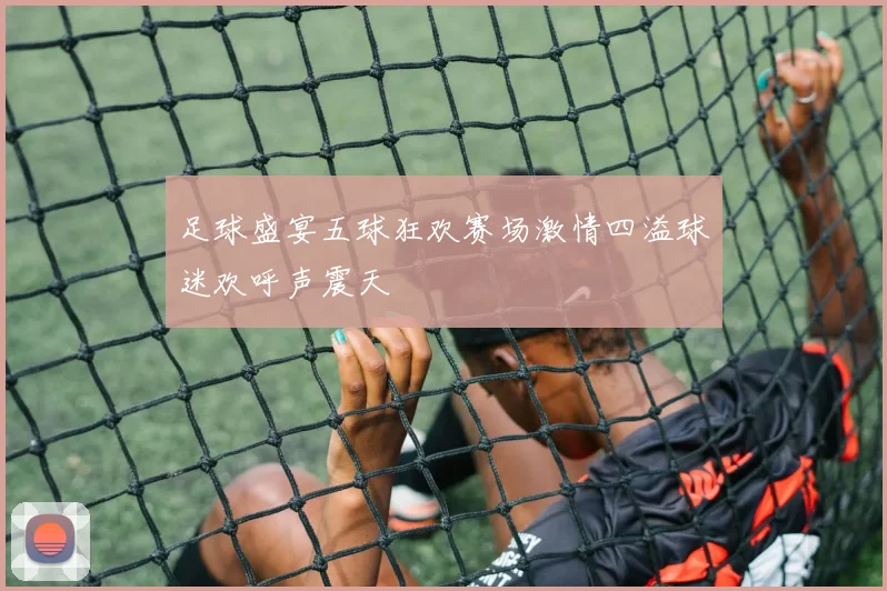 足球盛宴五球狂欢赛场激情四溢球迷欢呼声震天