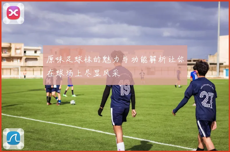 原味足球袜的魅力与功能解析让你在球场上尽显风采