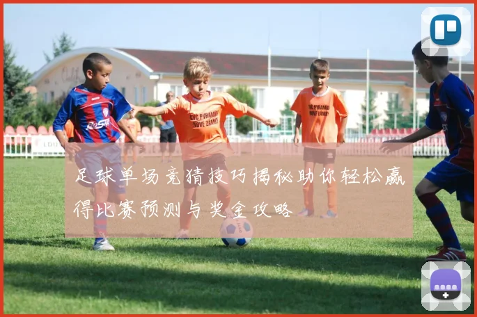 足球单场竞猜技巧揭秘助你轻松赢得比赛预测与奖金攻略