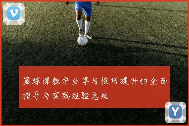 篮球课教学分享与技巧提升的全面指导与实践经验总结