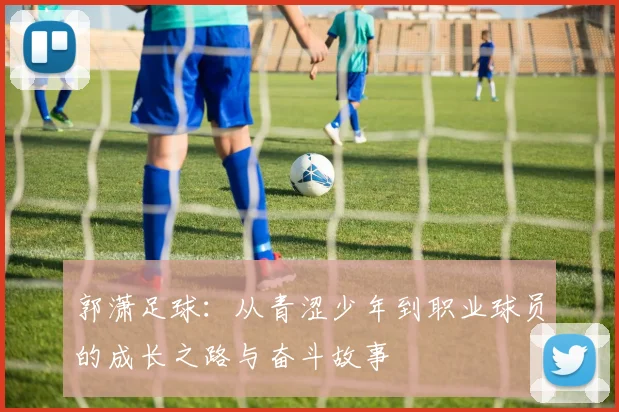 郭潇足球：从青涩少年到职业球员的成长之路与奋斗故事