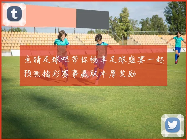竞猜足球吧带你畅享足球盛宴一起预测精彩赛事赢取丰厚奖励